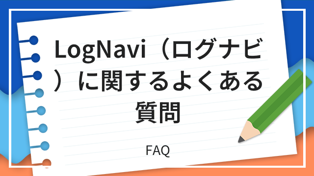 LogNavi（ログナビ）に関するよくある質問 FAQ