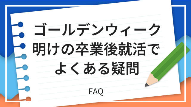 ゴールデンウィーク明けの卒業後就活でよくある疑問 FAQ